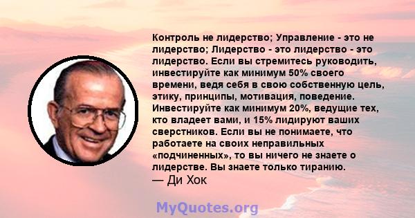 Контроль не лидерство; Управление - это не лидерство; Лидерство - это лидерство - это лидерство. Если вы стремитесь руководить, инвестируйте как минимум 50% своего времени, ведя себя в свою собственную цель, этику,