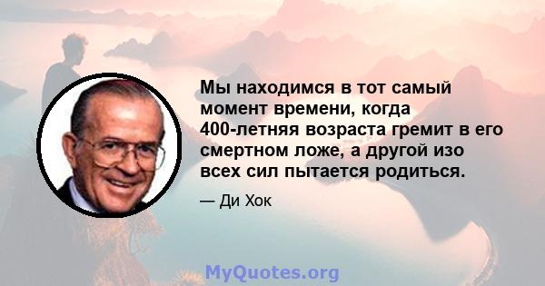 Мы находимся в тот самый момент времени, когда 400-летняя возраста гремит в его смертном ложе, а другой изо всех сил пытается родиться.