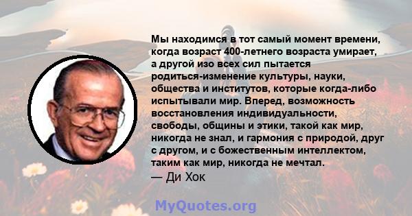 Мы находимся в тот самый момент времени, когда возраст 400-летнего возраста умирает, а другой изо всех сил пытается родиться-изменение культуры, науки, общества и институтов, которые когда-либо испытывали мир. Вперед,