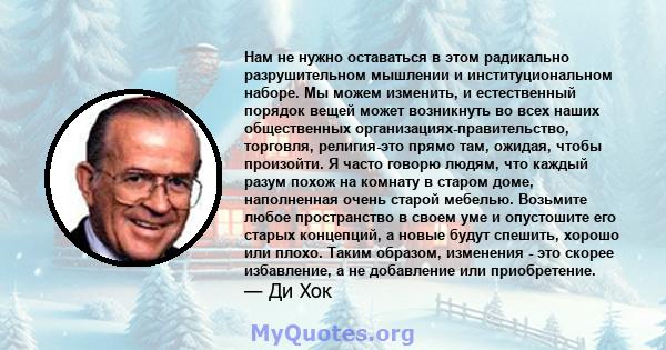 Нам не нужно оставаться в этом радикально разрушительном мышлении и институциональном наборе. Мы можем изменить, и естественный порядок вещей может возникнуть во всех наших общественных организациях-правительство,