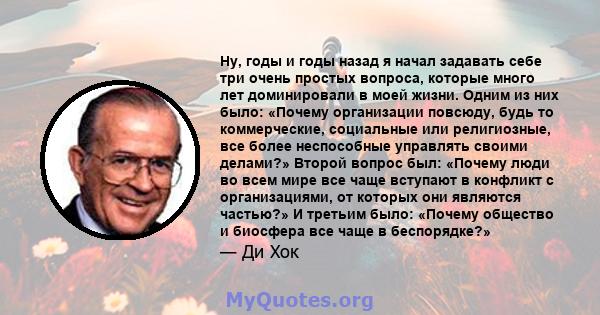 Ну, годы и годы назад я начал задавать себе три очень простых вопроса, которые много лет доминировали в моей жизни. Одним из них было: «Почему организации повсюду, будь то коммерческие, социальные или религиозные, все