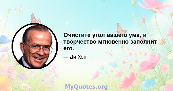 Очистите угол вашего ума, и творчество мгновенно заполнит его.