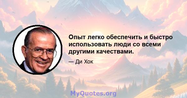 Опыт легко обеспечить и быстро использовать люди со всеми другими качествами.