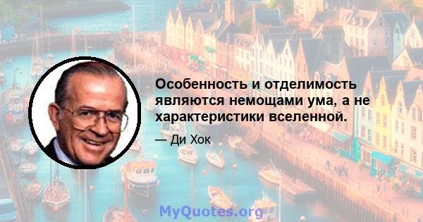 Особенность и отделимость являются немощами ума, а не характеристики вселенной.