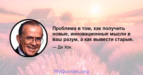 Проблема в том, как получить новые, инновационные мысли в ваш разум, а как вывести старые.