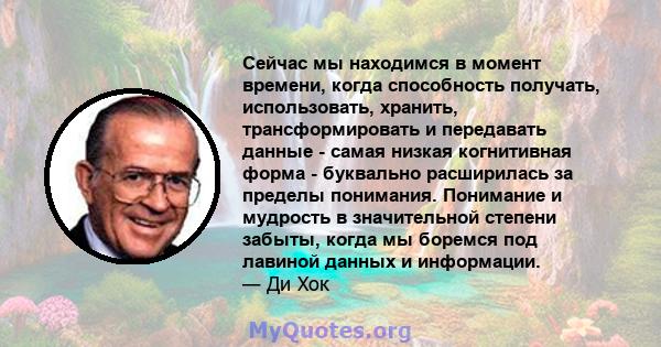 Сейчас мы находимся в момент времени, когда способность получать, использовать, хранить, трансформировать и передавать данные - самая низкая когнитивная форма - буквально расширилась за пределы понимания. Понимание и