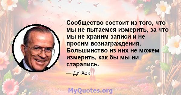 Сообщество состоит из того, что мы не пытаемся измерить, за что мы не храним записи и не просим вознаграждения. Большинство из них не можем измерить, как бы мы ни старались.