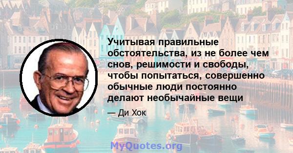 Учитывая правильные обстоятельства, из не более чем снов, решимости и свободы, чтобы попытаться, совершенно обычные люди постоянно делают необычайные вещи