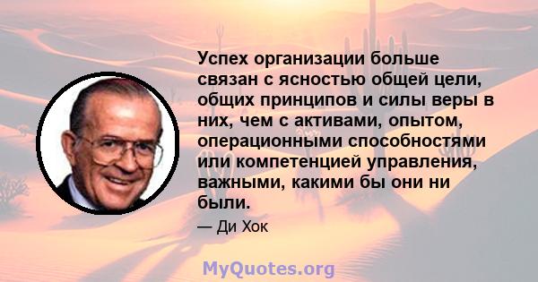 Успех организации больше связан с ясностью общей цели, общих принципов и силы веры в них, чем с активами, опытом, операционными способностями или компетенцией управления, важными, какими бы они ни были.