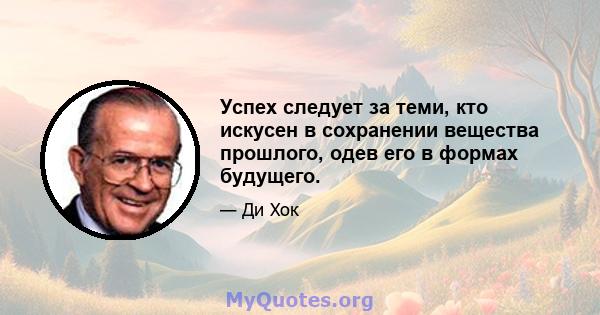 Успех следует за теми, кто искусен в сохранении вещества прошлого, одев его в формах будущего.