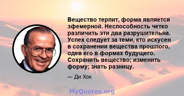 Вещество терпит, форма является эфемерной. Неспособность четко различить эти два разрушительна. Успех следует за теми, кто искусен в сохранении вещества прошлого, одев его в формах будущего. Сохранить вещество; изменить 