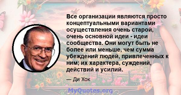 Все организации являются просто концептуальными вариантами осуществления очень старой, очень основной идеи - идеи сообщества. Они могут быть не более или меньше, чем сумма убеждений людей, привлеченных к ним; их