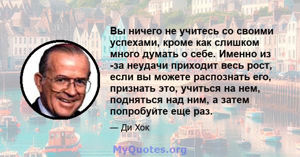 Вы ничего не учитесь со своими успехами, кроме как слишком много думать о себе. Именно из -за неудачи приходит весь рост, если вы можете распознать его, признать это, учиться на нем, подняться над ним, а затем