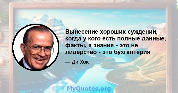 Вынесение хороших суждений, когда у кого есть полные данные, факты, а знания - это не лидерство - это бухгалтерия