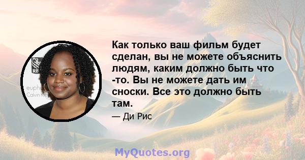 Как только ваш фильм будет сделан, вы не можете объяснить людям, каким должно быть что -то. Вы не можете дать им сноски. Все это должно быть там.