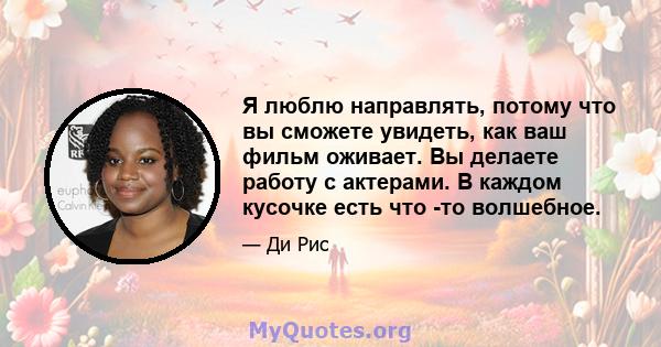 Я люблю направлять, потому что вы сможете увидеть, как ваш фильм оживает. Вы делаете работу с актерами. В каждом кусочке есть что -то волшебное.