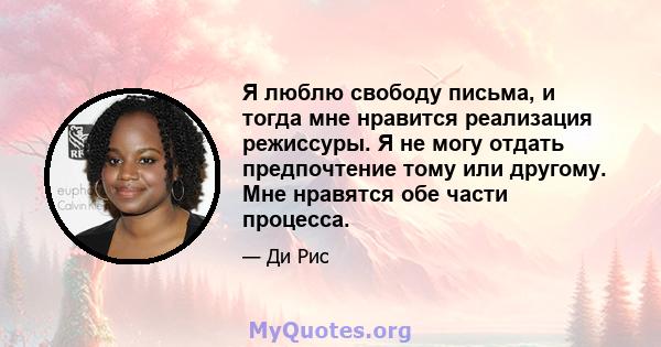 Я люблю свободу письма, и тогда мне нравится реализация режиссуры. Я не могу отдать предпочтение тому или другому. Мне нравятся обе части процесса.