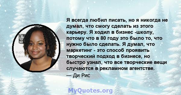 Я всегда любил писать, но я никогда не думал, что смогу сделать из этого карьеру. Я ходил в бизнес -школу, потому что в 80 году это было то, что нужно было сделать. Я думал, что маркетинг - это способ проявить