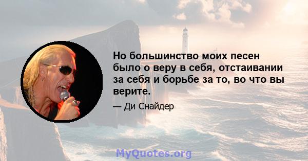 Но большинство моих песен было о веру в себя, отстаивании за себя и борьбе за то, во что вы верите.