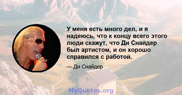 У меня есть много дел, и я надеюсь, что к концу всего этого люди скажут, что Ди Снайдер был артистом, и он хорошо справился с работой.