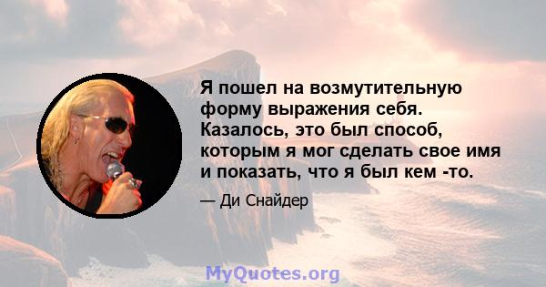 Я пошел на возмутительную форму выражения себя. Казалось, это был способ, которым я мог сделать свое имя и показать, что я был кем -то.