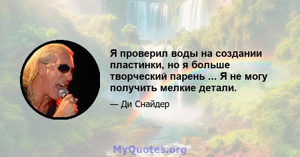 Я проверил воды на создании пластинки, но я больше творческий парень ... Я не могу получить мелкие детали.