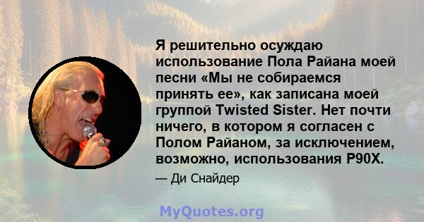 Я решительно осуждаю использование Пола Райана моей песни «Мы не собираемся принять ее», как записана моей группой Twisted Sister. Нет почти ничего, в котором я согласен с Полом Райаном, за исключением, возможно,