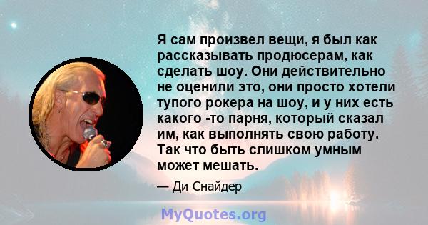 Я сам произвел вещи, я был как рассказывать продюсерам, как сделать шоу. Они действительно не оценили это, они просто хотели тупого рокера на шоу, и у них есть какого -то парня, который сказал им, как выполнять свою