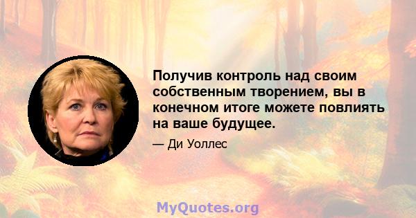 Получив контроль над своим собственным творением, вы в конечном итоге можете повлиять на ваше будущее.