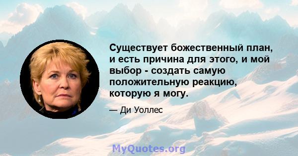 Существует божественный план, и есть причина для этого, и мой выбор - создать самую положительную реакцию, которую я могу.