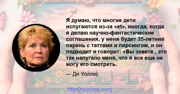 Я думаю, что многие дети испугаются из-за «et», иногда, когда я делаю научно-фантастические соглашения, у меня будет 35-летний парень с таттами и пирсингом, и он подходит и говорит: «Вы знаете , это так напугало меня,