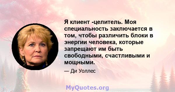 Я клиент -целитель. Моя специальность заключается в том, чтобы различить блоки в энергии человека, которые запрещают им быть свободными, счастливыми и мощными.