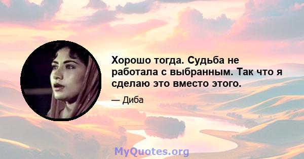 Хорошо тогда. Судьба не работала с выбранным. Так что я сделаю это вместо этого.