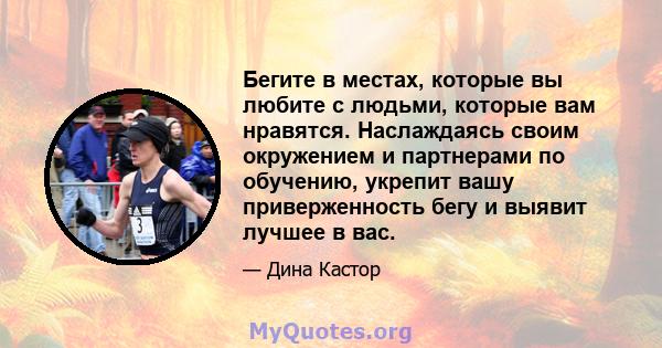 Бегите в местах, которые вы любите с людьми, которые вам нравятся. Наслаждаясь своим окружением и партнерами по обучению, укрепит вашу приверженность бегу и выявит лучшее в вас.