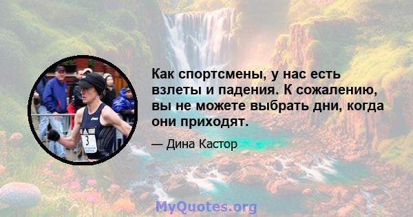 Как спортсмены, у нас есть взлеты и падения. К сожалению, вы не можете выбрать дни, когда они приходят.