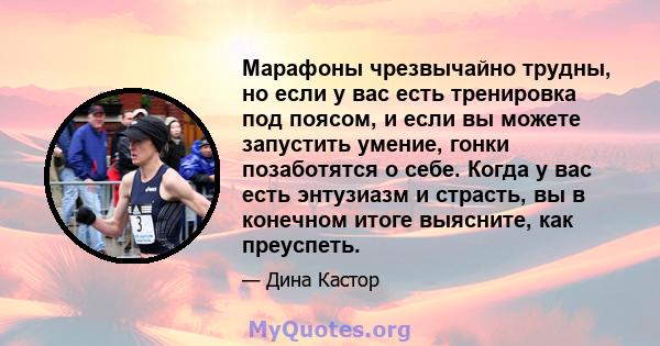 Марафоны чрезвычайно трудны, но если у вас есть тренировка под поясом, и если вы можете запустить умение, гонки позаботятся о себе. Когда у вас есть энтузиазм и страсть, вы в конечном итоге выясните, как преуспеть.