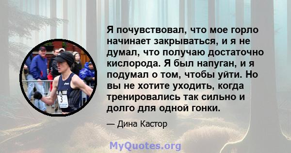 Я почувствовал, что мое горло начинает закрываться, и я не думал, что получаю достаточно кислорода. Я был напуган, и я подумал о том, чтобы уйти. Но вы не хотите уходить, когда тренировались так сильно и долго для одной 