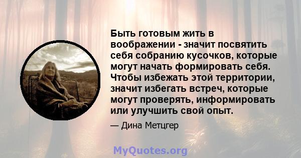 Быть готовым жить в воображении - значит посвятить себя собранию кусочков, которые могут начать формировать себя. Чтобы избежать этой территории, значит избегать встреч, которые могут проверять, информировать или