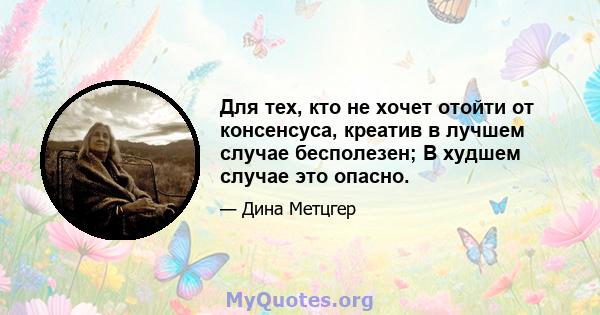 Для тех, кто не хочет отойти от консенсуса, креатив в лучшем случае бесполезен; В худшем случае это опасно.