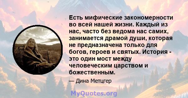 Есть мифические закономерности во всей нашей жизни. Каждый из нас, часто без ведома нас самих, занимается драмой души, которая не предназначена только для богов, героев и святых. История - это один мост между