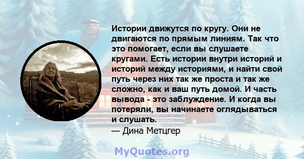 Истории движутся по кругу. Они не двигаются по прямым линиям. Так что это помогает, если вы слушаете кругами. Есть истории внутри историй и историй между историями, и найти свой путь через них так же проста и так же