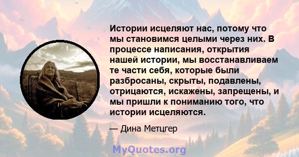 Истории исцеляют нас, потому что мы становимся целыми через них. В процессе написания, открытия нашей истории, мы восстанавливаем те части себя, которые были разбросаны, скрыты, подавлены, отрицаются, искажены,