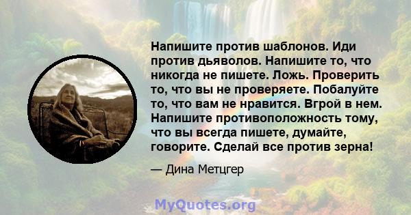 Напишите против шаблонов. Иди против дьяволов. Напишите то, что никогда не пишете. Ложь. Проверить то, что вы не проверяете. Побалуйте то, что вам не нравится. Вгрой в нем. Напишите противоположность тому, что вы всегда 