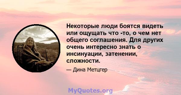 Некоторые люди боятся видеть или ощущать что -то, о чем нет общего соглашения. Для других очень интересно знать о инсинуации, затенении, сложности.