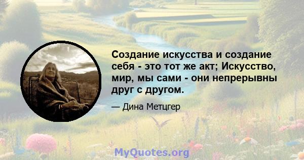 Создание искусства и создание себя - это тот же акт; Искусство, мир, мы сами - они непрерывны друг с другом.