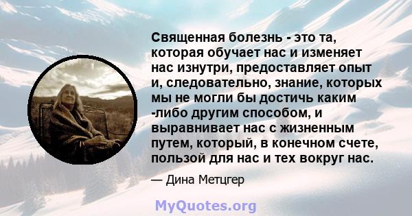 Священная болезнь - это та, которая обучает нас и изменяет нас изнутри, предоставляет опыт и, следовательно, знание, которых мы не могли бы достичь каким -либо другим способом, и выравнивает нас с жизненным путем,