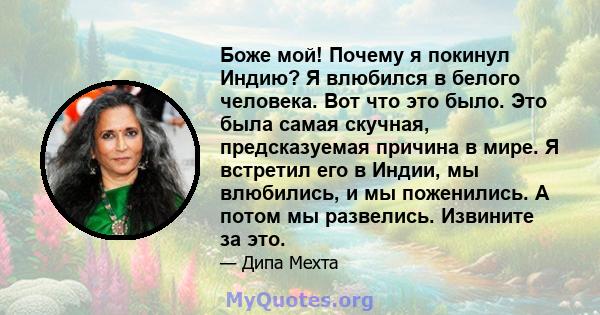 Боже мой! Почему я покинул Индию? Я влюбился в белого человека. Вот что это было. Это была самая скучная, предсказуемая причина в мире. Я встретил его в Индии, мы влюбились, и мы поженились. А потом мы развелись.