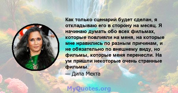 Как только сценарий будет сделан, я откладываю его в сторону на месяц. Я начинаю думать обо всех фильмах, которые повлияли на меня, на которые мне нравились по разным причинам, и не обязательно по внешнему виду, но