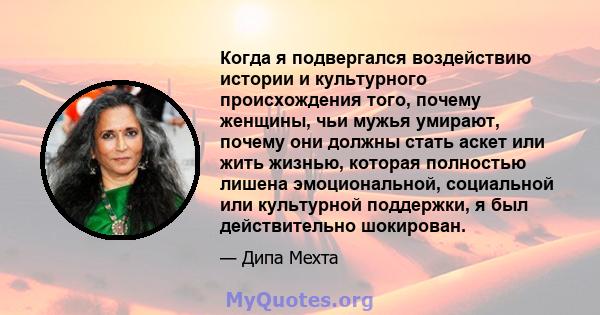 Когда я подвергался воздействию истории и культурного происхождения того, почему женщины, чьи мужья умирают, почему они должны стать аскет или жить жизнью, которая полностью лишена эмоциональной, социальной или