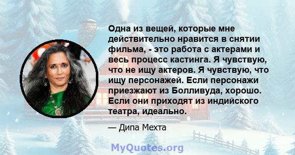 Одна из вещей, которые мне действительно нравится в снятии фильма, - это работа с актерами и весь процесс кастинга. Я чувствую, что не ищу актеров. Я чувствую, что ищу персонажей. Если персонажи приезжают из Болливуда,